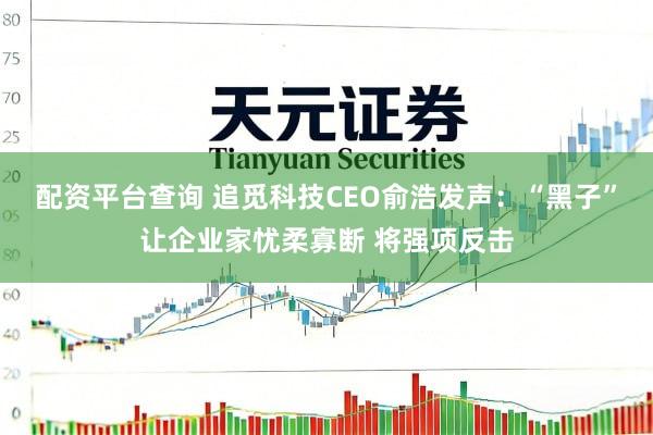 配资平台查询 追觅科技CEO俞浩发声：“黑子”让企业家忧柔寡断 将强项反击