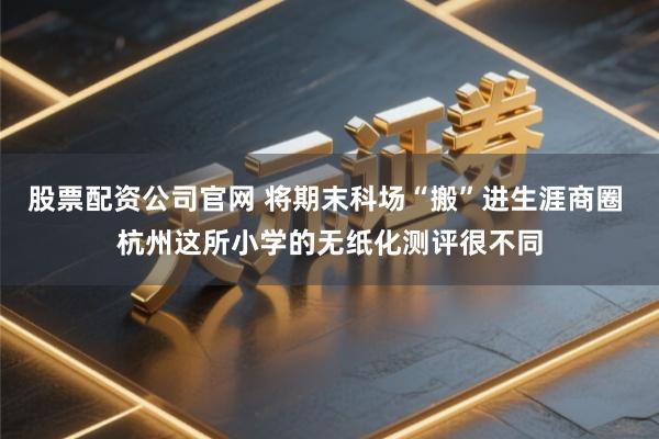 股票配资公司官网 将期末科场“搬”进生涯商圈 杭州这所小学的无纸化测评很不同