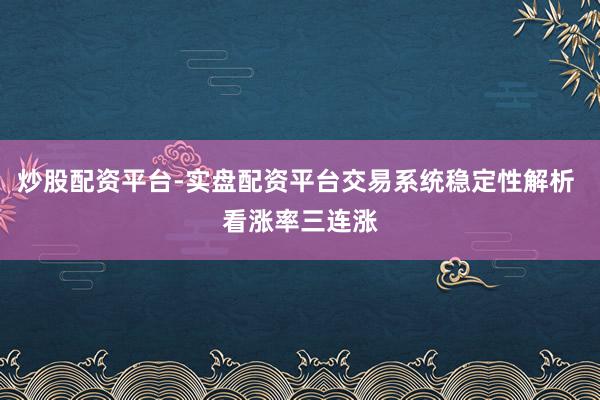 炒股配资平台-实盘配资平台交易系统稳定性解析 看涨率三连涨