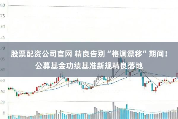 股票配资公司官网 精良告别“格调漂移”期间！公募基金功绩基准新规精良落地