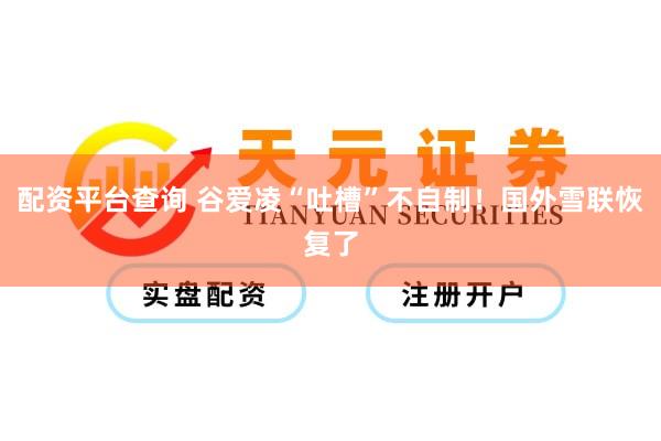配资平台查询 谷爱凌“吐槽”不自制！国外雪联恢复了