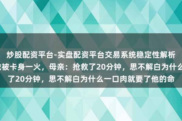 炒股配资平台-实盘配资平台交易系统稳定性解析 10岁男童吃猪脚喉咙被卡身一火，母亲：抢救了20分钟，思不解白为什么一口肉就要了他的命