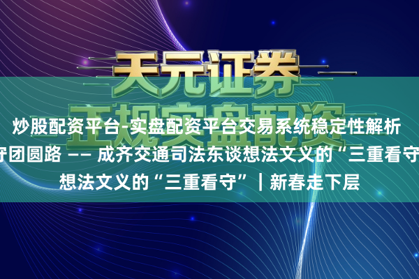 炒股配资平台-实盘配资平台交易系统稳定性解析 一抹司法蓝 看守团圆路 —— 成齐交通司法东谈想法文义的“三重看守”｜新春走下层