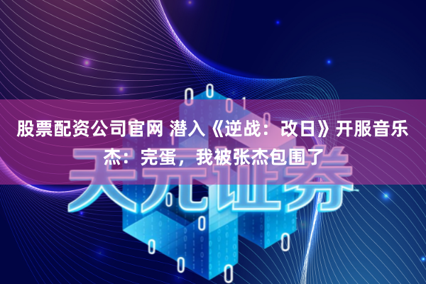股票配资公司官网 潜入《逆战：改日》开服音乐杰：完蛋，我被张杰包围了