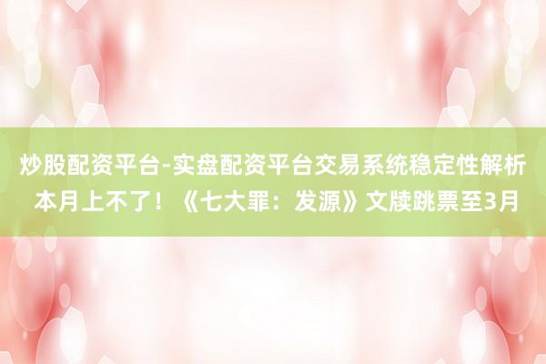 炒股配资平台-实盘配资平台交易系统稳定性解析 本月上不了！《七大罪：发源》文牍跳票至3月