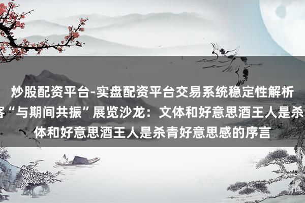 炒股配资平台-实盘配资平台交易系统稳定性解析 阿来、李明泉作客“与期间共振”展览沙龙:文体和好意思酒王人是杀青好意思感的序言