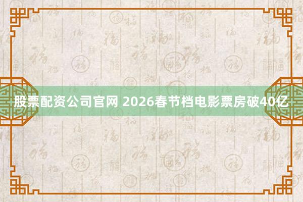 股票配资公司官网 2026春节档电影票房破40亿