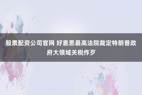 股票配资公司官网 好意思最高法院裁定特朗普政府大领域关税作歹