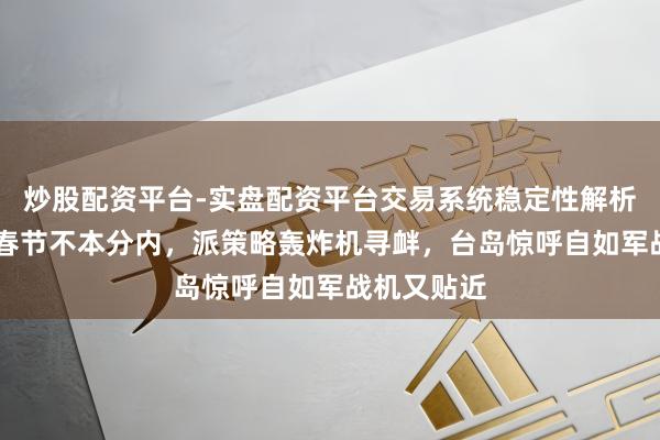 炒股配资平台-实盘配资平台交易系统稳定性解析 好意思军春节不本分内，派策略轰炸机寻衅，台岛惊呼自如军战机又贴近