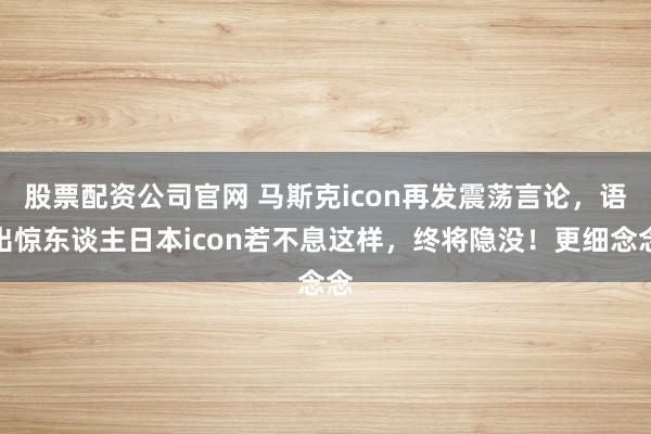 股票配资公司官网 马斯克icon再发震荡言论，语出惊东谈主日本icon若不息这样，终将隐没！更细念念