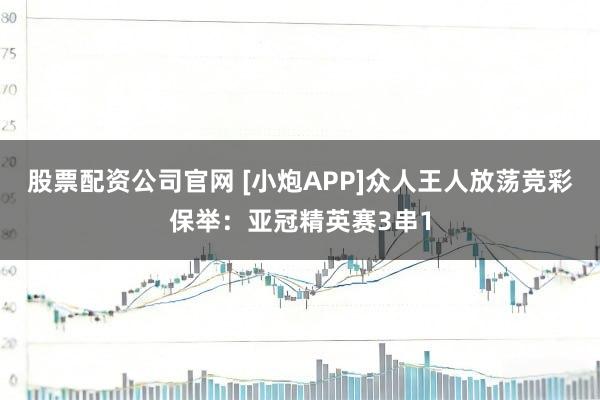 股票配资公司官网 [小炮APP]众人王人放荡竞彩保举：亚冠精英赛3串1