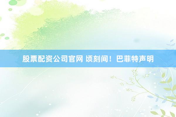 股票配资公司官网 顷刻间！巴菲特声明