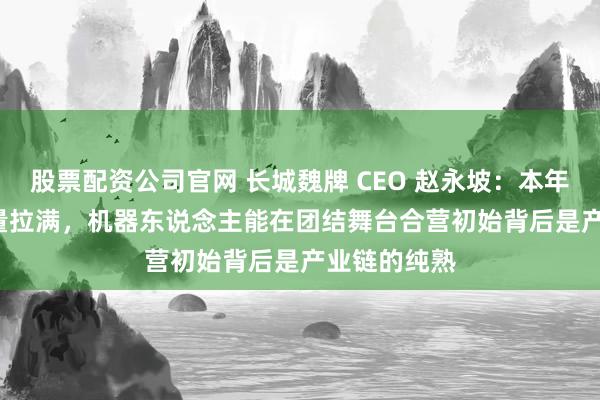 股票配资公司官网 长城魏牌 CEO 赵永坡：本年春晚 AI 含量拉满，机器东说念主能在团结舞台合营初始背后是产业链的纯熟