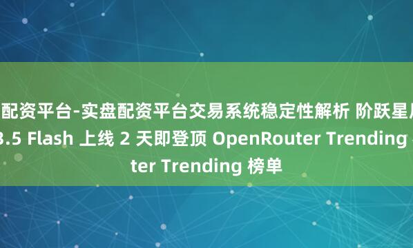 炒股配资平台-实盘配资平台交易系统稳定性解析 阶跃星辰 Step 3.5 Flash 上线 2 天即登顶 OpenRouter Trending 榜单