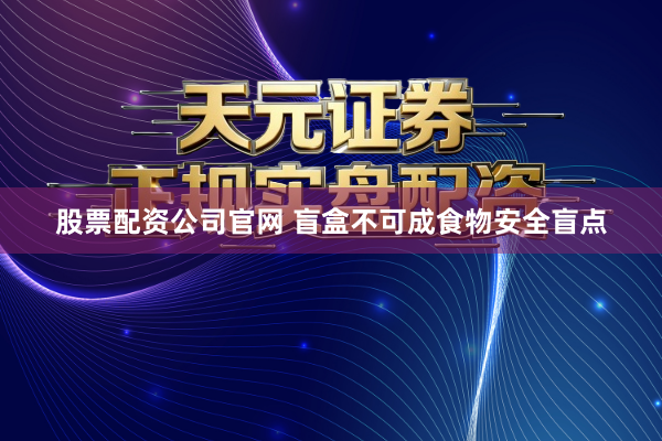 股票配资公司官网 盲盒不可成食物安全盲点
