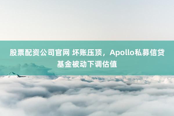 股票配资公司官网 坏账压顶,Apollo私募信贷基金被动下调估值