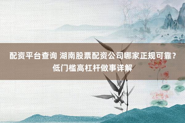 配资平台查询 湖南股票配资公司哪家正规可靠？低门槛高杠杆做事详解