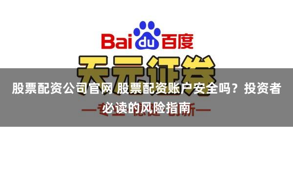 股票配资公司官网 股票配资账户安全吗?投资者必读的风险指南