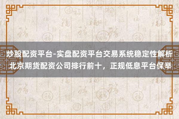 炒股配资平台-实盘配资平台交易系统稳定性解析 北京期货配资公司排行前十，正规低息平台保举