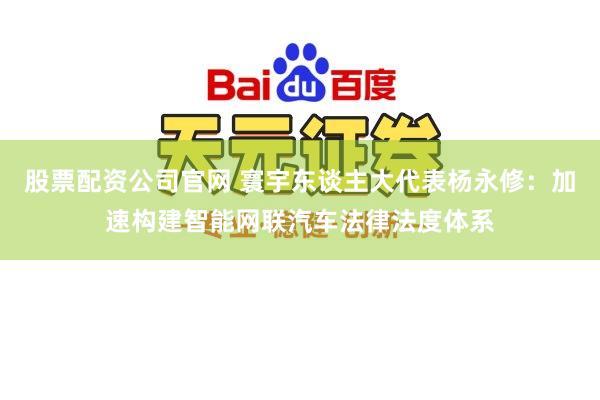 股票配资公司官网 寰宇东谈主大代表杨永修:加速构建智能网联汽车法律法度体系