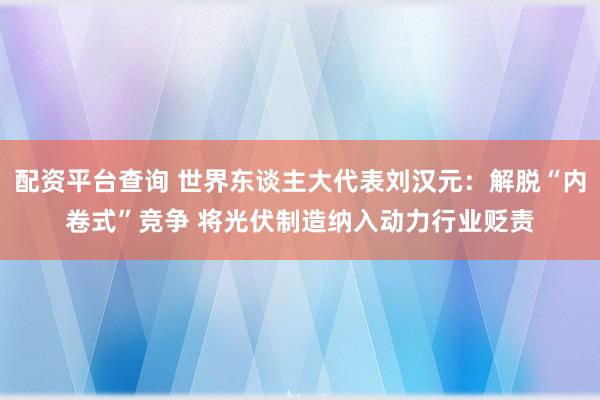 配资平台查询 世界东谈主大代表刘汉元:解脱“内卷式”竞争 将光伏制造纳入动力行业贬责