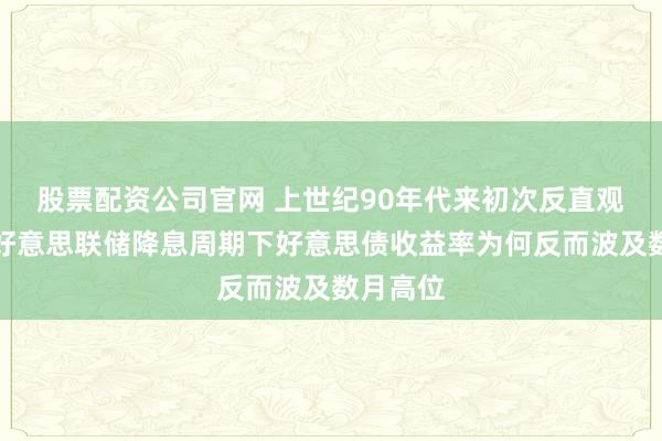 股票配资公司官网 上世纪90年代来初次反直观走势!好意思联储降息周期下好意思债收益率为何反而波及数月高位