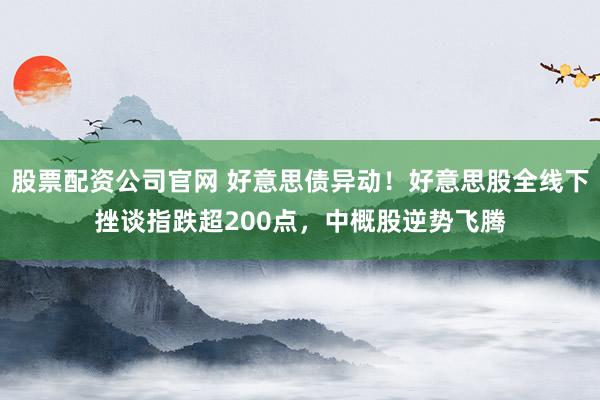 股票配资公司官网 好意思债异动！好意思股全线下挫谈指跌超200点，中概股逆势飞腾