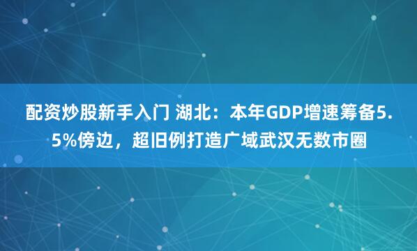 配资炒股新手入门 湖北:本年GDP增速筹备5.5%傍边,超旧例打造广域武汉无数市圈