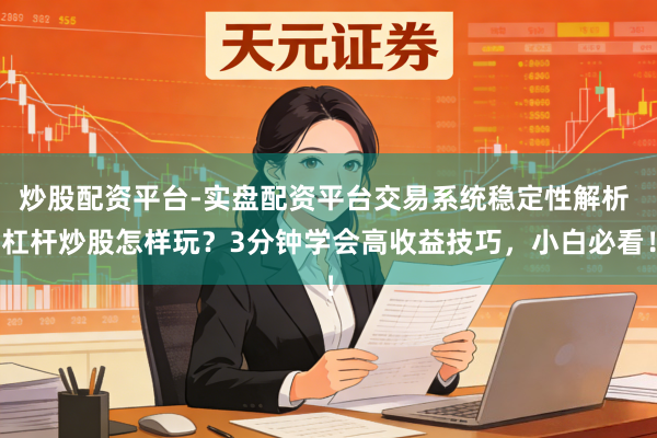 炒股配资平台-实盘配资平台交易系统稳定性解析 杠杆炒股怎样玩？3分钟学会高收益技巧，小白必看！
