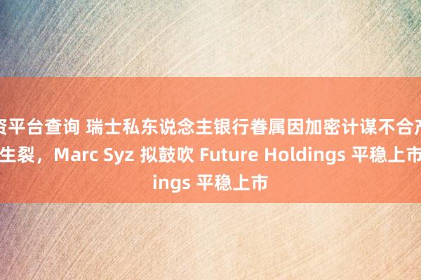 配资平台查询 瑞士私东说念主银行眷属因加密计谋不合产陌生裂,Marc Syz 拟鼓吹 Future Holdings 平稳上市