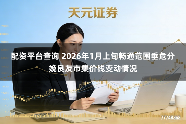 配资平台查询 2026年1月上旬畅通范围垂危分娩良友市集价钱变动情况