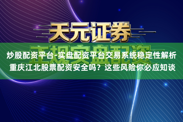 炒股配资平台-实盘配资平台交易系统稳定性解析 重庆江北股票配资安全吗?这些风险你必应知谈