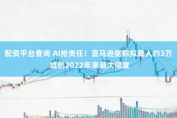 配资平台查询 AI抢责任!亚马逊据称拟裁人约3万 或创2022年来最大限度