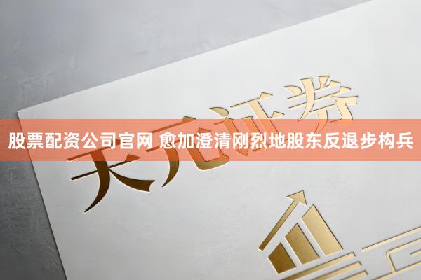 股票配资公司官网 愈加澄清刚烈地股东反退步构兵