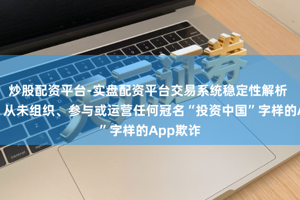 炒股配资平台-实盘配资平台交易系统稳定性解析 商务部:从未组织、参与或运营任何冠名“投资中国”字样的App欺诈