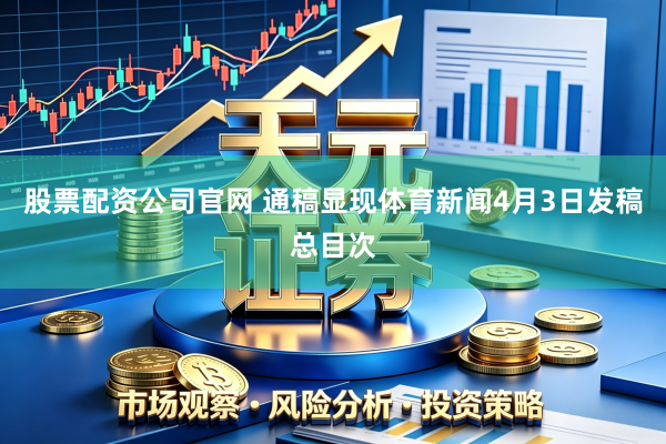 股票配资公司官网 通稿显现体育新闻4月3日发稿总目次