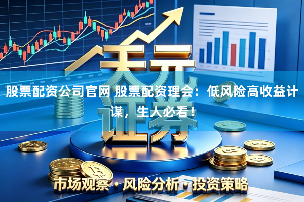 股票配资公司官网 股票配资理会:低风险高收益计谋,生人必看!