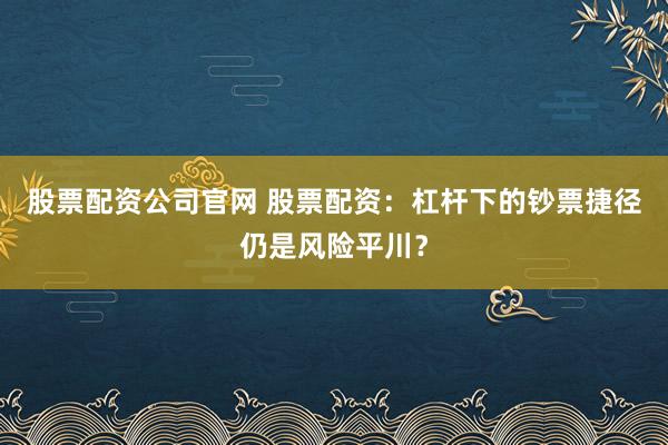 股票配资公司官网 股票配资：杠杆下的钞票捷径仍是风险平川？