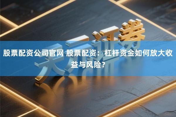 股票配资公司官网 股票配资：杠杆资金如何放大收益与风险？