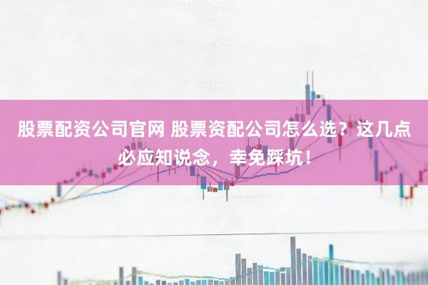 股票配资公司官网 股票资配公司怎么选？这几点必应知说念，幸免踩坑！