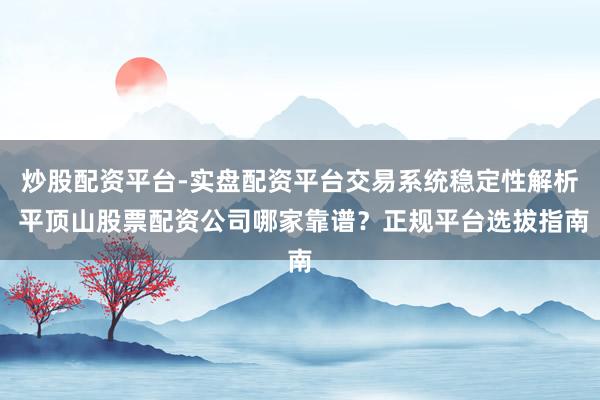 炒股配资平台-实盘配资平台交易系统稳定性解析 平顶山股票配资公司哪家靠谱？正规平台选拔指南