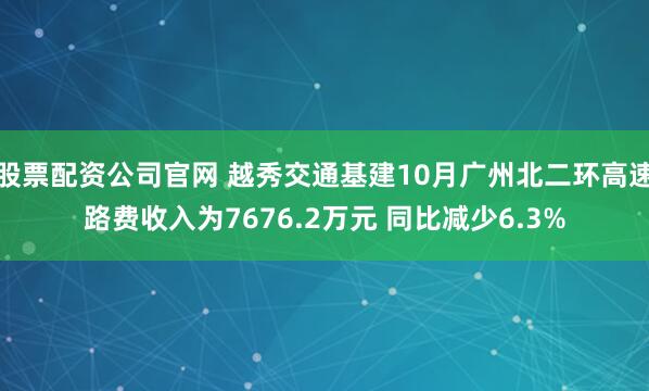 股票配资公司官网 越秀交通基建10月广州北二环高速路费收入为7676.2万元 同比减少6.3%