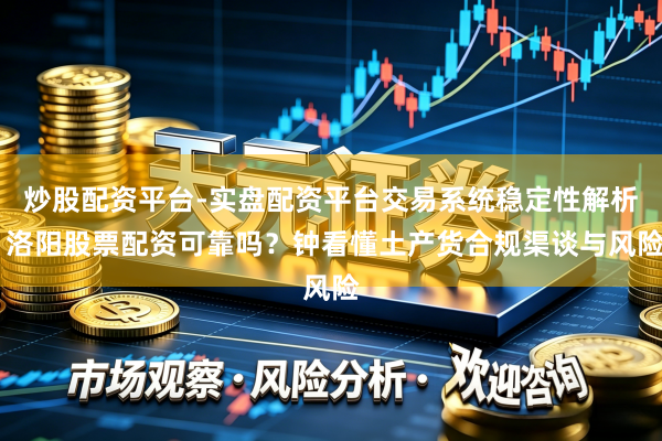 炒股配资平台-实盘配资平台交易系统稳定性解析 洛阳股票配资可靠吗？钟看懂土产货合规渠谈与风险