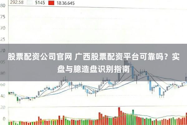 股票配资公司官网 广西股票配资平台可靠吗？实盘与臆造盘识别指南