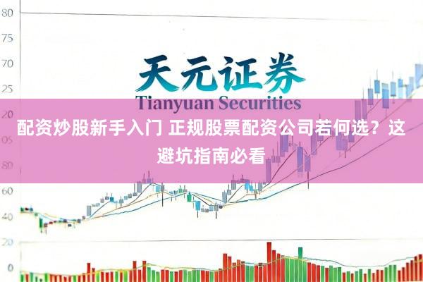 配资炒股新手入门 正规股票配资公司若何选？这避坑指南必看