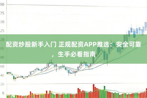 配资炒股新手入门 正规配资APP推选：安全可靠，生手必看指南