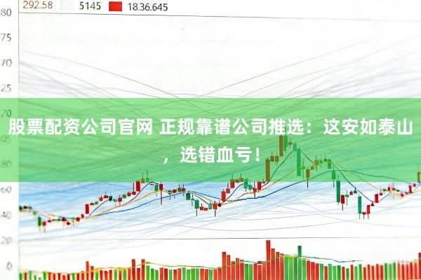 股票配资公司官网 正规靠谱公司推选：这安如泰山，选错血亏！