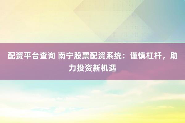 配资平台查询 南宁股票配资系统：谨慎杠杆，助力投资新机遇