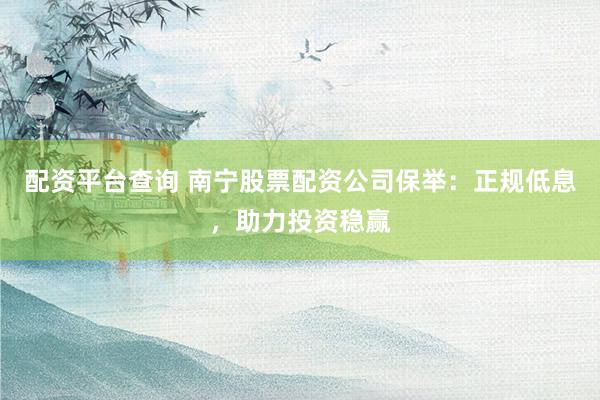 配资平台查询 南宁股票配资公司保举：正规低息，助力投资稳赢