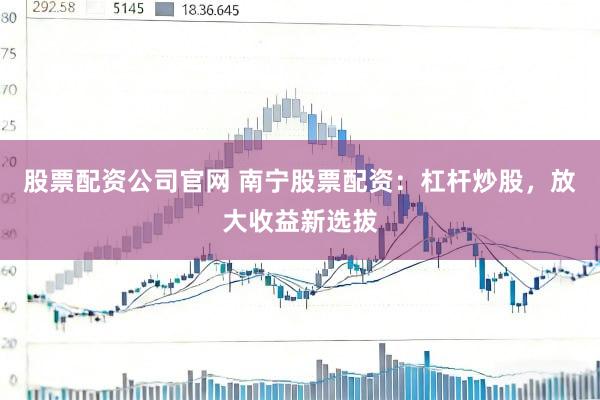 股票配资公司官网 南宁股票配资：杠杆炒股，放大收益新选拔
